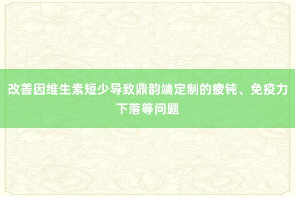 改善因维生素短少导致鼎韵端定制的疲钝、免疫力下落等问题