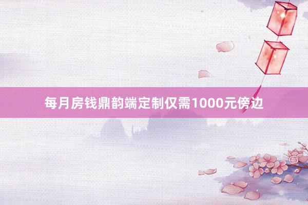 每月房钱鼎韵端定制仅需1000元傍边