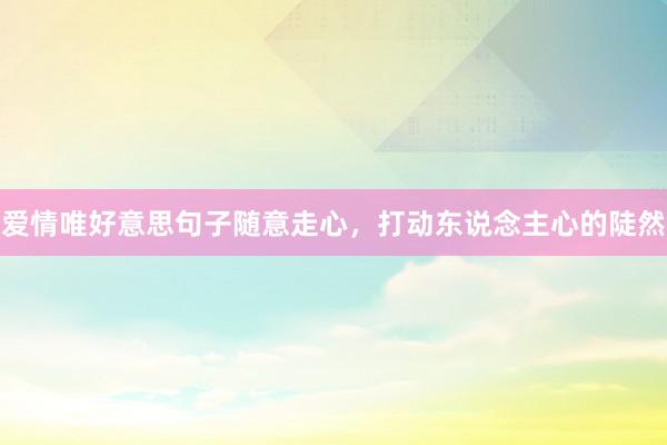 爱情唯好意思句子随意走心,打动东说念主心的陡然