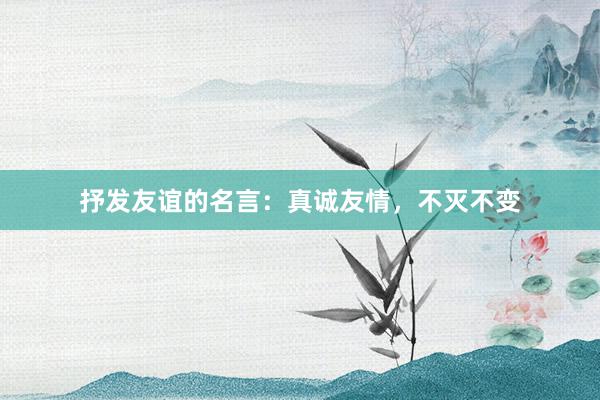 抒发友谊的名言：真诚友情，不灭不变