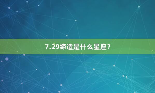 7.29缔造是什么星座？