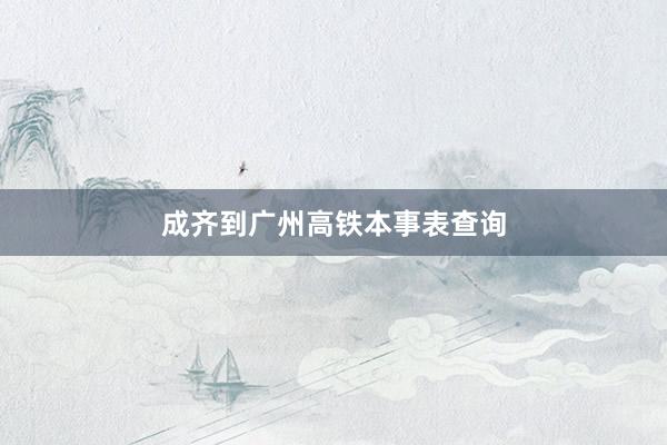 成齐到广州高铁本事表查询