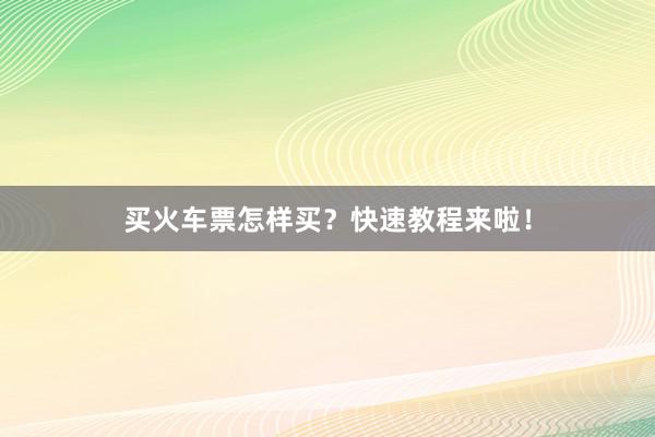 买火车票怎样买？快速教程来啦！