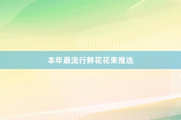 本年最流行鲜花花束推选