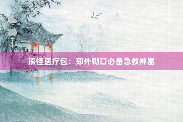 熊怪医疗包：郊外糊口必备急救神器