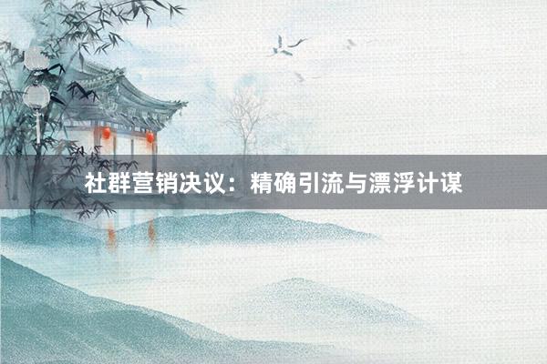 社群营销决议：精确引流与漂浮计谋