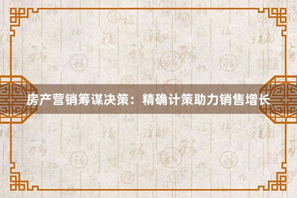 房产营销筹谋决策：精确计策助力销售增长